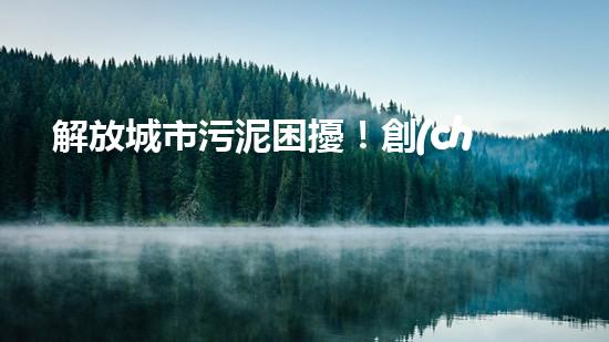 解放城市污泥困擾！創(chuàng)新大余清淤裝置，一探神奇能力如何？